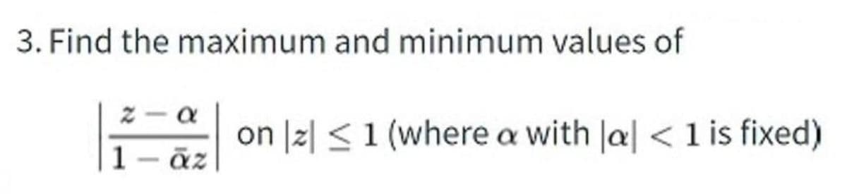 3. Find the maximum and minimum values of
z-a
1-āz
on z 1 (where a with |a| < 1 is fixed)