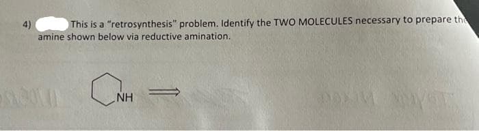4)
This is a "retrosynthesis" problem. Identify the TWO MOLECULES necessary to prepare the
amine shown below via reductive amination.
CNH