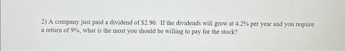 2) A company just paid a dividend of $2.90. If the dividends will grow at 4.2% per year and you require
a return of 9%, what is the most you should be willing to pay for the stock?