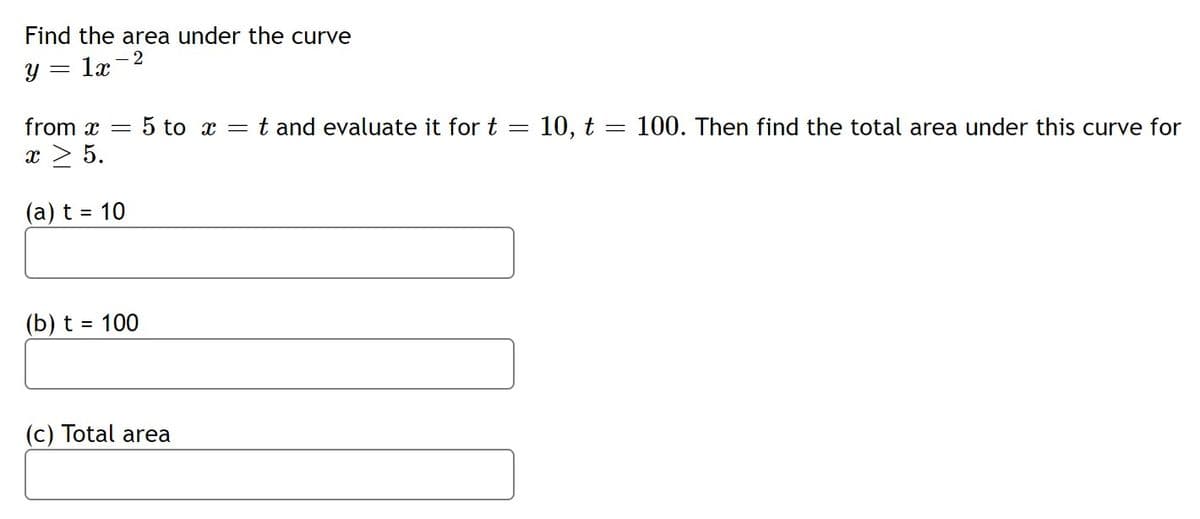 Find the area under the curve
- 2
y =
lx
from x =
5 to x = t and evaluate it for t = 10, t
100. Then find the total area under this curve for
x > 5.
(a) t = 10
(b) t = 100
(c) Total area
