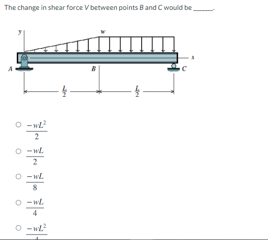 The change in shear force V between points B and C would be
B
O - wL?
2
- wL
2
O - wL
- wL
4
O -wL?
