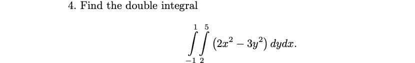 4. Find the double integral
1 5
// (2.22 – 3y?) dydx.
-1 2
