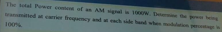 The total Power content of an AM signal is 1000W. Determine the power being
transmitted at carrier frequency and at each side band when modulation percentage is
100%.
