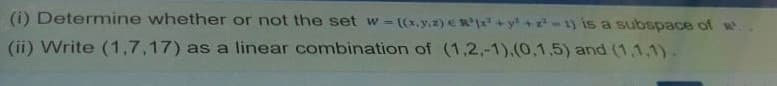 (i) Determine whether or not the set w = [(x.y.z) e R +y +z-1) is a subspace of w
(ii) Write (1,7,17) as a linear combination of (1,2,-1).(0,1,5) and (1,1,1).
