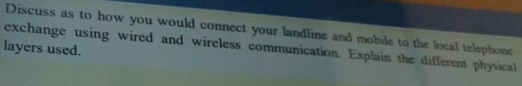 Discuss as to how you would connect your landline and mobile to the local telephone
exchange using wired and wireless communication. Explain the different physical
layers used.
