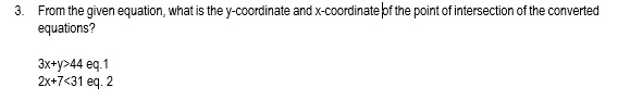 3. From the given equation, what is the y-coordinate and x-coordinate of the point of intersection of the converted
equations?
Зх+у>44 eq.1
2x+7<31 eq. 2
