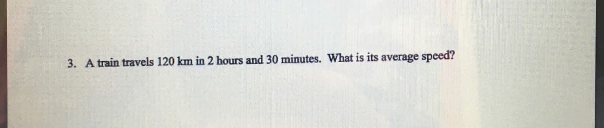 3. A train travels 120 km in 2 hours and 30 minutes. What is its average speed?
