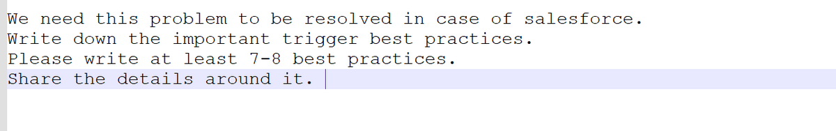 We need this problem to be resolved in case of salesforce.
Write down the important trigger best practices.
Please write at least 7-8 best practices.
Share the details around it.