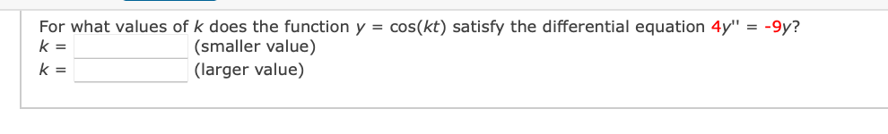 For what values of k does the function y = cos(kt) satisfy the differential equation 4y" = -9y?
k =
(smaller value)
(larger value)
k =
