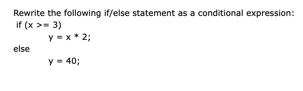 Rewrite the following if/else statement as a conditional expression:
if (x
>=
3)
y = x * 2;
else
y = 40;
