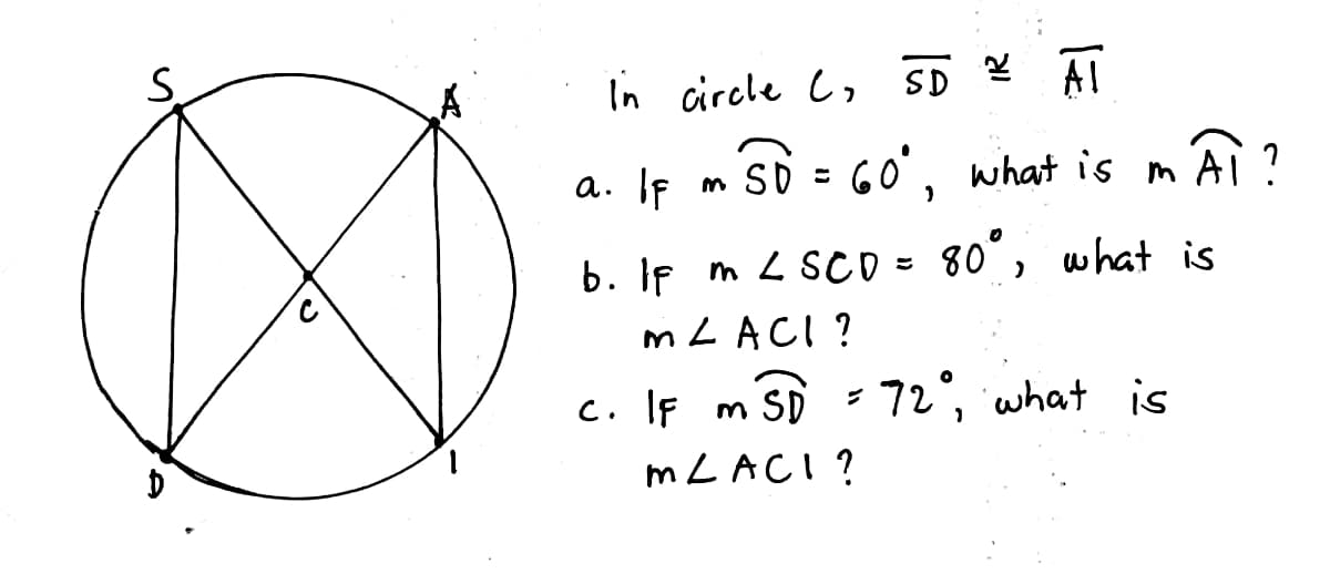 S.
In circle C, SD 2 AT
a. IF
sD = Go', what is m'Ai ?
b. If m L SCD = 80°, what is
MLACI ?
c. If m SD - 72°, what is
is
m LACI?
