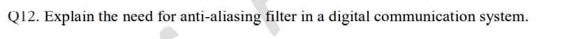 Q12. Explain the need for anti-aliasing filter in a digital communication system.
