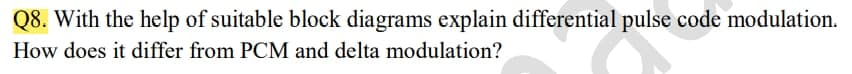 Q8. With the help of suitable block diagrams explain differential pulse code modulation.
How does it differ from PCM and delta modulation?
