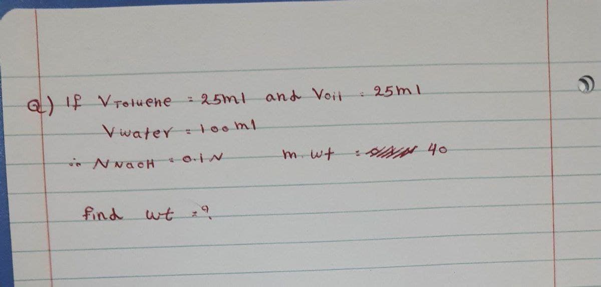 Q) If Vrotuene
25ml
and Voit
-25ml
%3D
Vwater ooml
* N NacH
0.iN
m wt
find
wt :?
