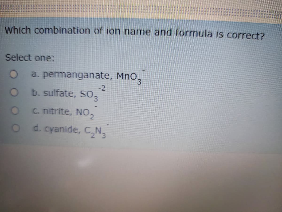 Which combination of ion name and formula is correct?
Select one:
a. permanganate, MnO,
-2
O b. sulfate, so,
c. nitrite, NO,
o d. cyanide, C,N,
