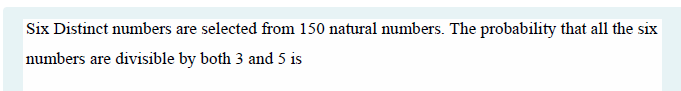 Six Distinct numbers are selected from 150 natural numbers. The probability that all the six
numbers are divisible by both 3 and 5 is
