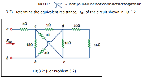 NOTE: K
not joined or not connected together
3.2) Determine the equivalent resistance, Rab, of the circuit shown in Fig.3.2.
30
90
200
ww
90
180
180
160
40
Fig.3.2: (For Problem 3.2)
