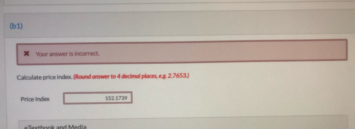 (b1)
X Your answer is incorrect.
Calculate price index. (Round answer to 4 decimal places, e.g. 2.7653.)
Price Index
152.1739
eTexthook and Media
