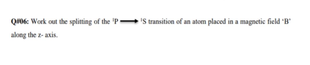 Q#06: Work out the splitting of the 'P
'S transition of an atom placed in a magnetic field 'B'
along the z- axis.
