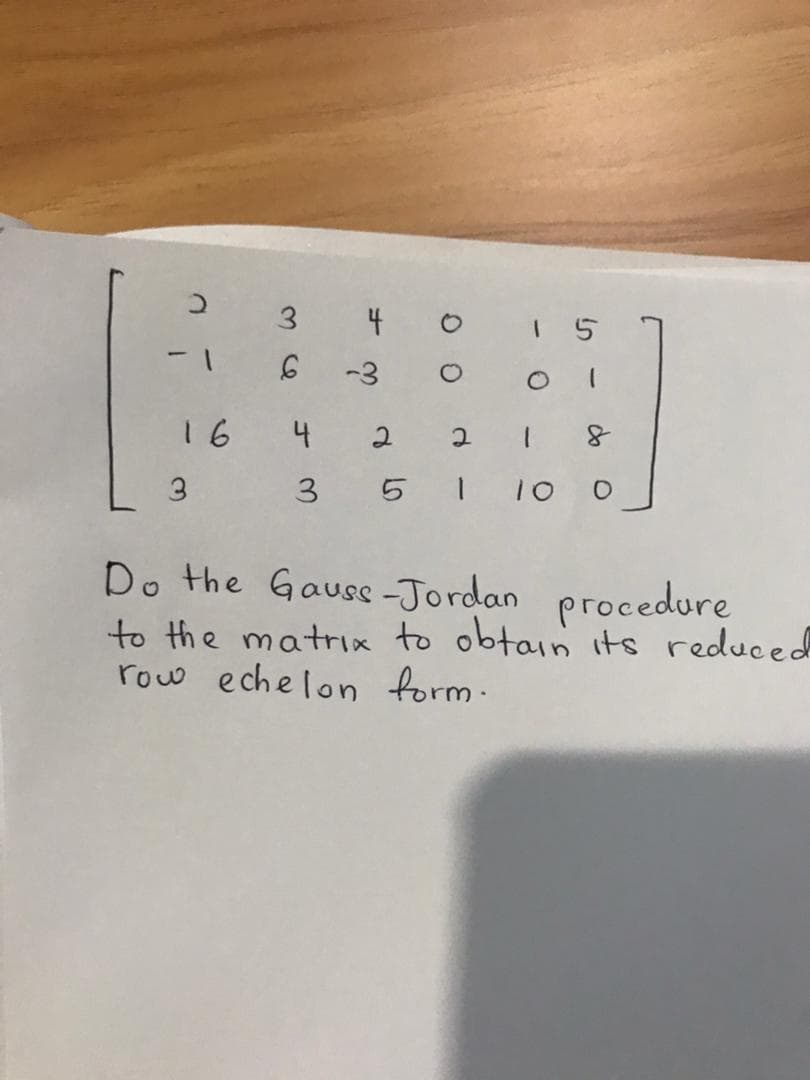 3
4 o
1 5
1-
-3
16
4
2
3 5 1
Do the Gauss-Jordan procedure
to the matrix to obtain its reduced
row echelon form.
