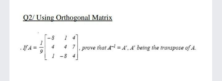 Q2/ Using Orthogonal Matrix
1 4
1
4
. If A =
4 7, prove that A = A', A' being the transpose of A.
1 -8 4
8.
