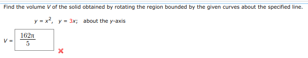 Find the volume V of the solid obtained by rotating the region bounded by the given curves about the specified line.
y = x², y = 3x;
about the y-axis
V =
162π
5