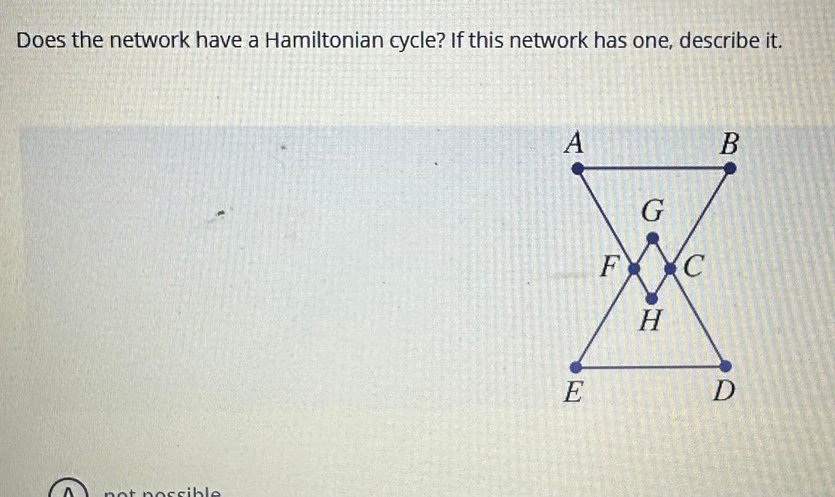 Does the network have a Hamiltonian cycle? If this network has one, describe it.
not possible
A
E
G
FX XC
H
B
D