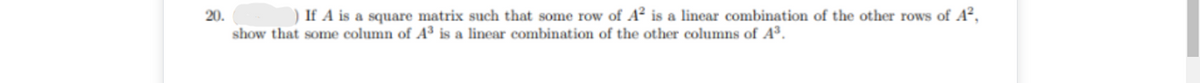 20.
show that some column of A³ is a linear combination of the other columns of A³.
If A is a square matrix such that some row of A² is a linear combination of the other rows of A²,
