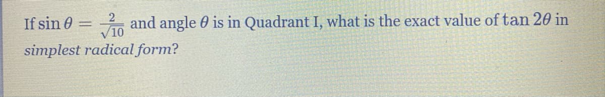 If sin 0 =
and angle 0 is in Quadrant I, what is the exact value of tan 20 in
simplest radical form?
