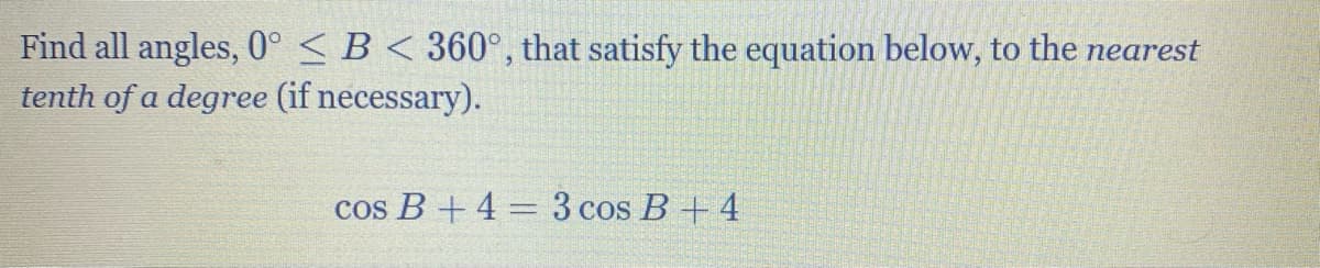 Find all angles, 0° < B < 360°, that satisfy the equation below, to the nearest
tenth of a degree (if necessary).
cos B + 4 = 3 cos B + 4
