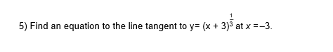 5) Find an equation to the line tangent to y= (x + 3)³ at x =-3.
