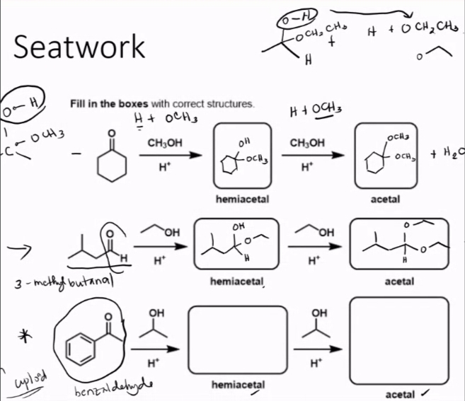 Seatwork
t +O CH2 CHs
OCH, CH,
Fill in the boxes with correct structures.
H+ OCHg
H+ OCH;
OH3
CH;OH
CH;OH
OCH3
H*
OCH + He
H*
hemiacetal
acetal
HO
OH
OH
H*
H*
3 - methy butanal
hemiacetal
acetal
он
он
H*
H*
uplord
benzaldedyde
hemiacetal
acetal /
