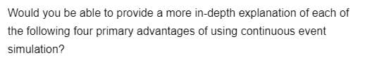 Would you be able to provide a more in-depth explanation of each of
the following four primary advantages of using continuous event
simulation?