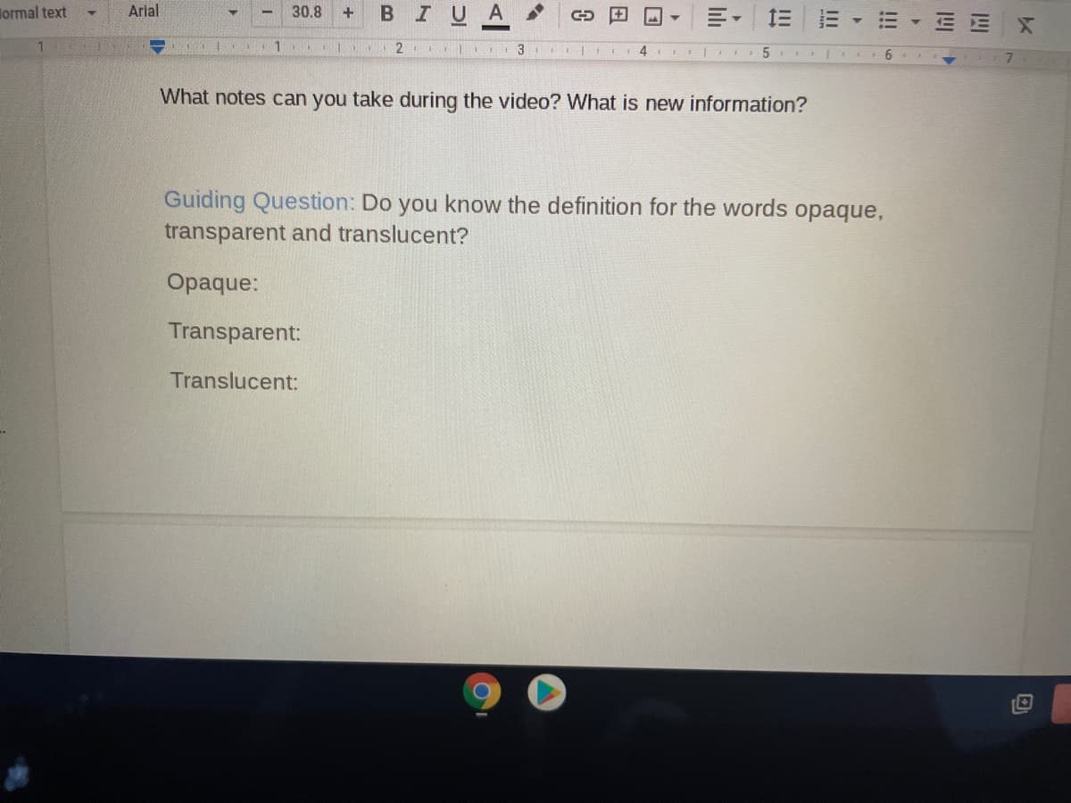 lormal text
Arial
30.8
B
IUA
E E X
2
4.
6.
What notes can you take during the video? What is new information?
Guiding Question: Do you know the definition for the words opaque,
transparent and translucent?
Opaque:
Transparent:
Translucent:
!!!
