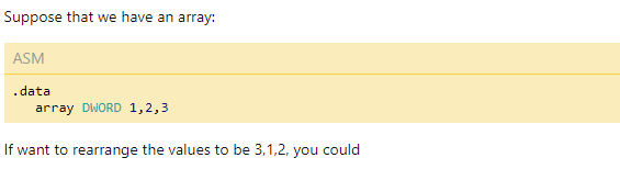 Suppose that we have an array:
ASM
.data
array DWORD 1,2,3
If want to rearrange the values to be 3,1,2, you could
