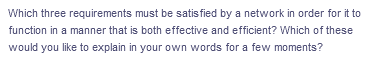 Which three requirements must be satisfied by a network in order for it to
function in a manner that is both effective and efficient? Which of these
would you like to explain in your own words for a few moments?