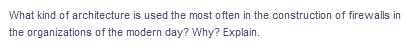 What kind of architecture is used the most often in the construction of firewalls in
the organizations of the modern day? Why? Explain.