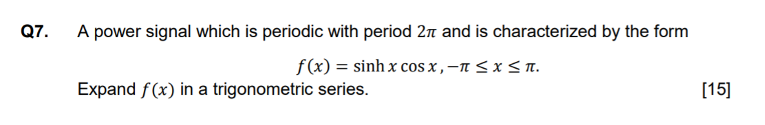 Q7.
A power signal which is periodic with period 2n and is characterized by the form
f(x) = sinh x cos x , –n < x <n.
Expand f(x) in a trigonometric series.
[15]
