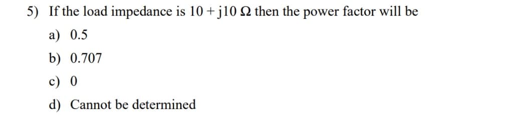 5) If the load impedance is 10 + j10 Q then the power factor will be
a) 0.5
b) 0.707
c) 0
d) Cannot be determined
