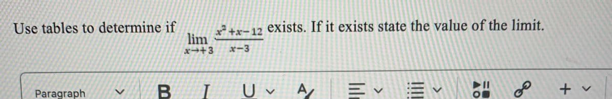 Use tables to determine if
Paragraph
L
lim
*→+3
B I
x²+x-12 exists. If it exists state the value of the limit.
x-3
U A
v
Ev
E✓ E
▲O
8⁰0
O
+ v