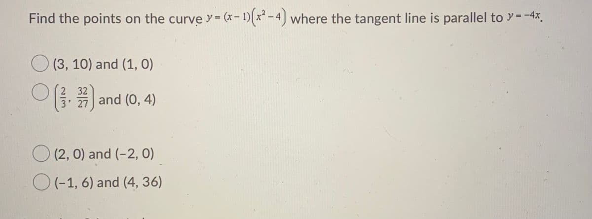 Find the points on the curve y= (x- 1)(x -4) where the tangent line is parallel to y= -4x,
(3, 10) and (1, 0)
32
3 27 and (0, 4)
(2,0) and (-2, 0)
O(-1, 6) and (4, 36)
