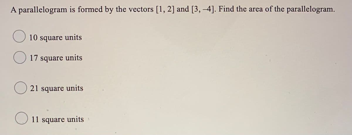 A parallelogram is formed by the vectors [1, 2] and [3, –4]. Find the area of the parallelogram.
O 10 square units
O 17 square units
21 square units
11 square units
