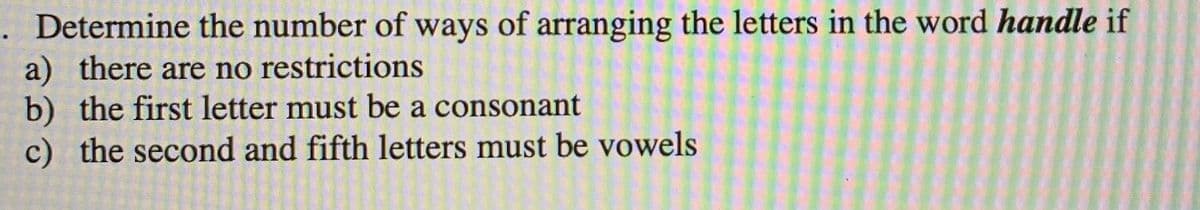 Determine the number of ways of arranging the letters in the word handle if
a) there are no restrictions
b) the first letter must be a consonant
c) the second and fifth letters must be vowels
