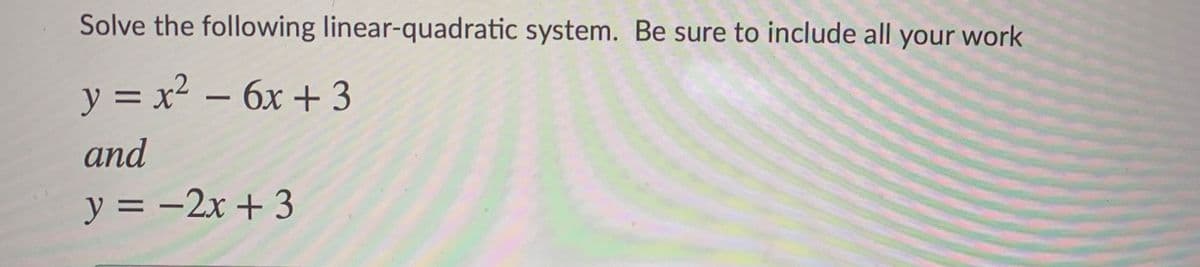 Solve the following linear-quadratic system. Be sure to include all your work
y = x2 – 6x + 3
-
and
y = -2x + 3
