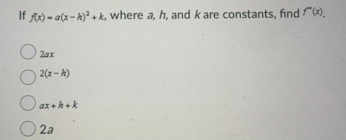 If fx) = a(x-h)+ k, where a, h, and k are constants, find f"(x).
%3D
O 2ax
2(x-h)
O ax+h+k
O 2a
