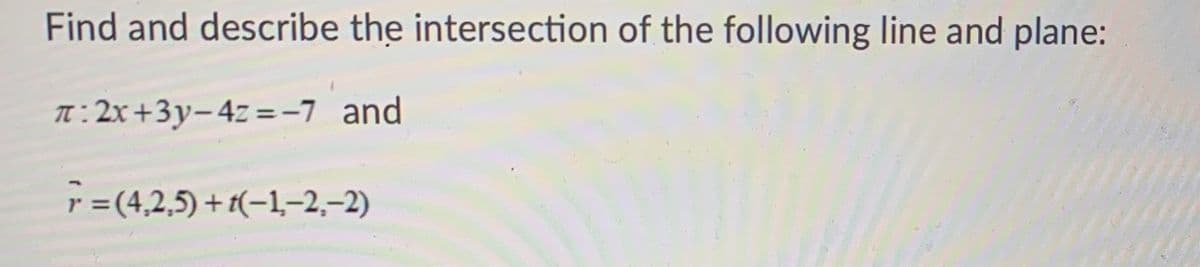 Find and describe the intersection of the following line and plane:
T:2x+3y-4z =-7 and
r = (4,2,5) + 1(-1,-2,–2)

