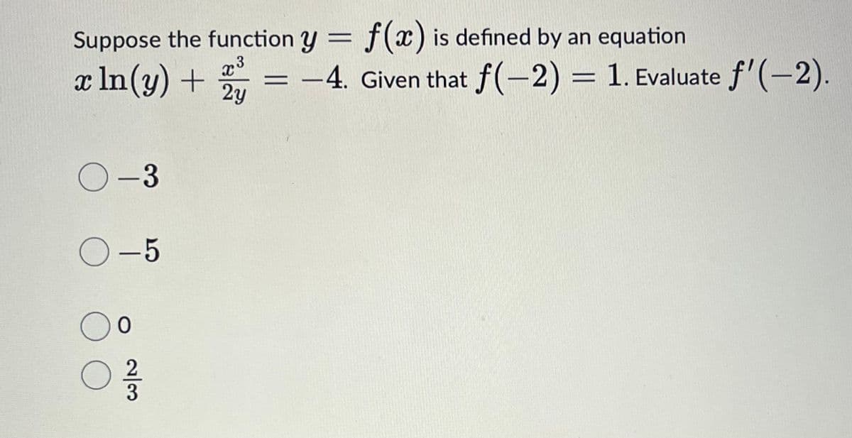 Suppose the function y = f(x) is defined by an equation
3
x ln(y) + 2y
O-3
O-5
O o
2/3
= -4. Given that f(-2) = 1. Evaluate f'(-2)