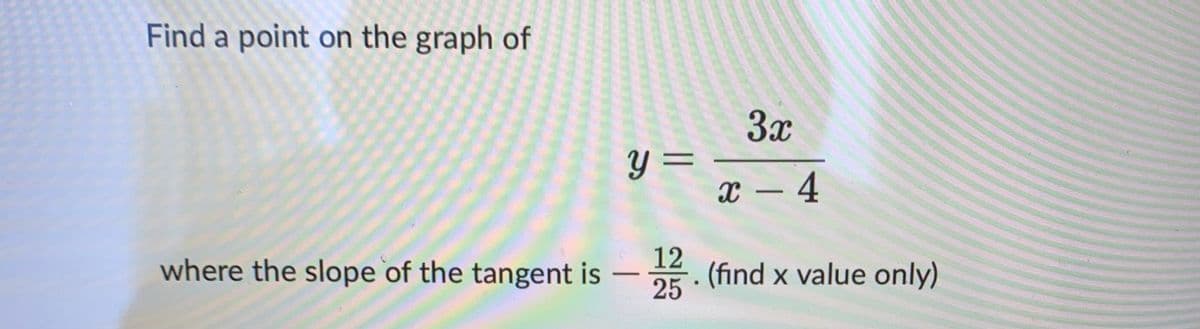 Find a point on the graph of
y =
3x
x - 4
where the slope of the tangent is-22. (find x value only)
12
25