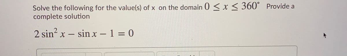 Solve the following for the value(s) of x on the domain 0 < x< 360° Provide a
complete solution
2 sin? x – sin x – 1 = 0
