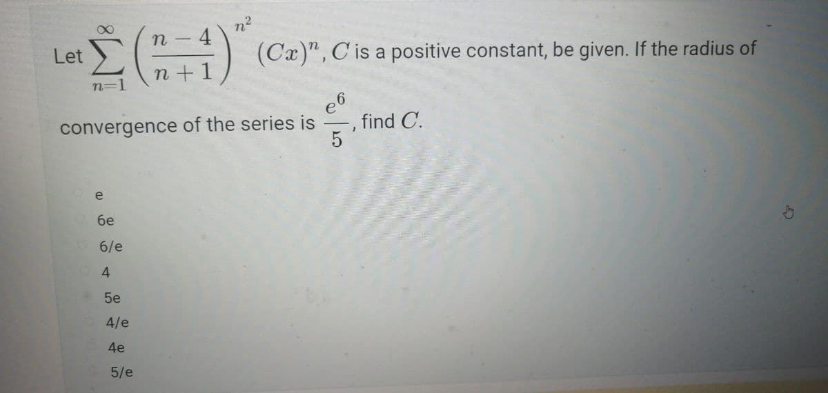 n -
Σ("
27 (174)
n+1
convergence of the series is
e
Let
6e
6/e
4
5e
4/e
4e
5/e
n²
(Ca)", C is a positive constant, be given. If the radius of
find C.
e6
5
J